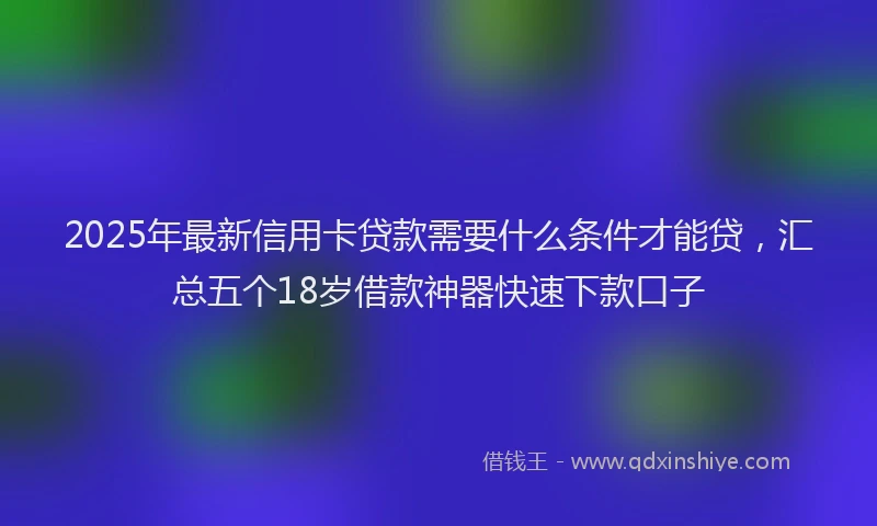 2025年最新信用卡贷款需要什么条件才能贷，汇总五个18岁借款神器快速下款口子