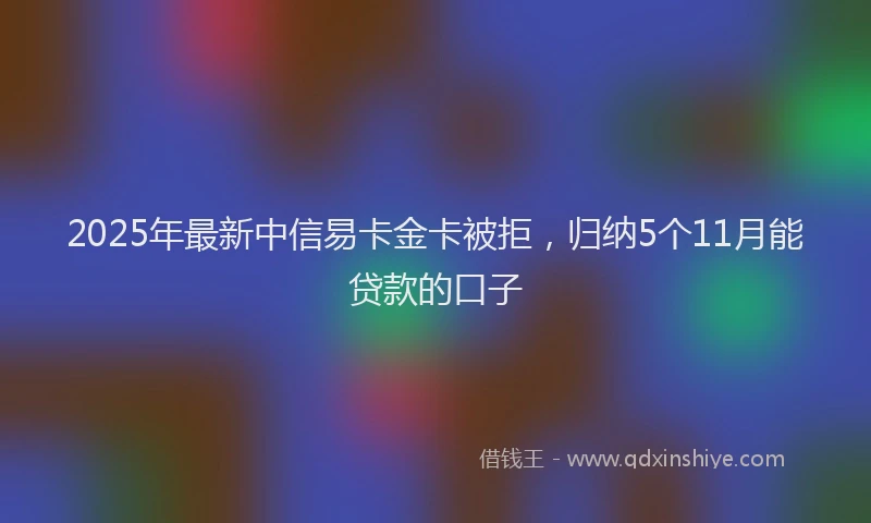 2025年最新中信易卡金卡被拒，归纳5个11月能贷款的口子