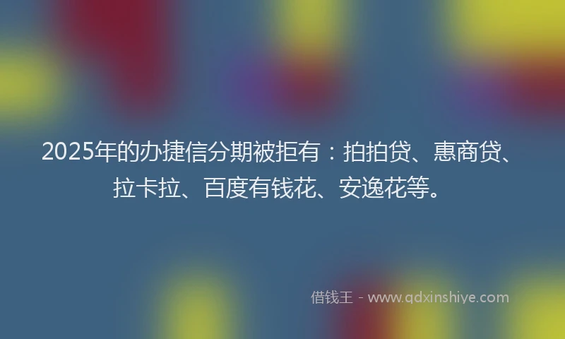 2025年的办捷信分期被拒有：拍拍贷、惠商贷、拉卡拉、百度有钱花、安逸花等。