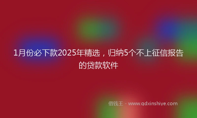 1月份必下款2025年精选，归纳5个不上征信报告的贷款软件