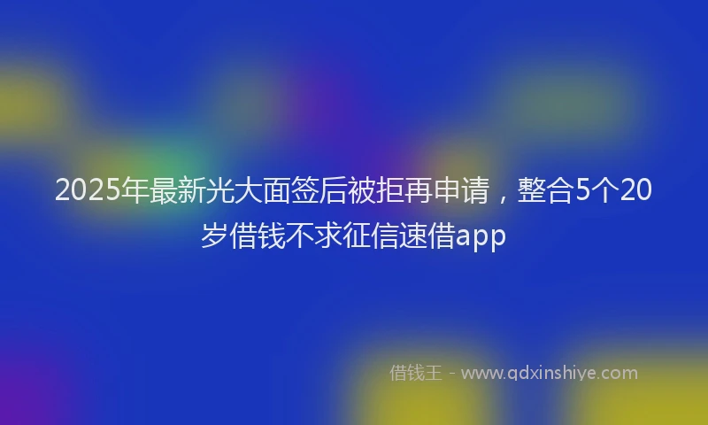 2025年最新光大面签后被拒再申请，整合5个20岁借钱不求征信速借app