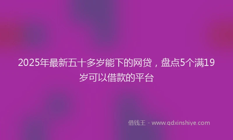 2025年最新五十多岁能下的网贷，盘点5个满19岁可以借款的平台
