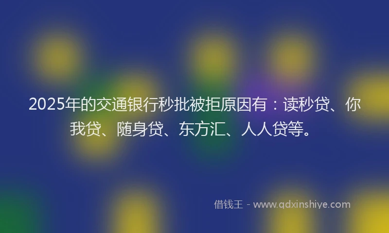 2025年的交通银行秒批被拒原因有：读秒贷、你我贷、随身贷、东方汇、人人贷等。