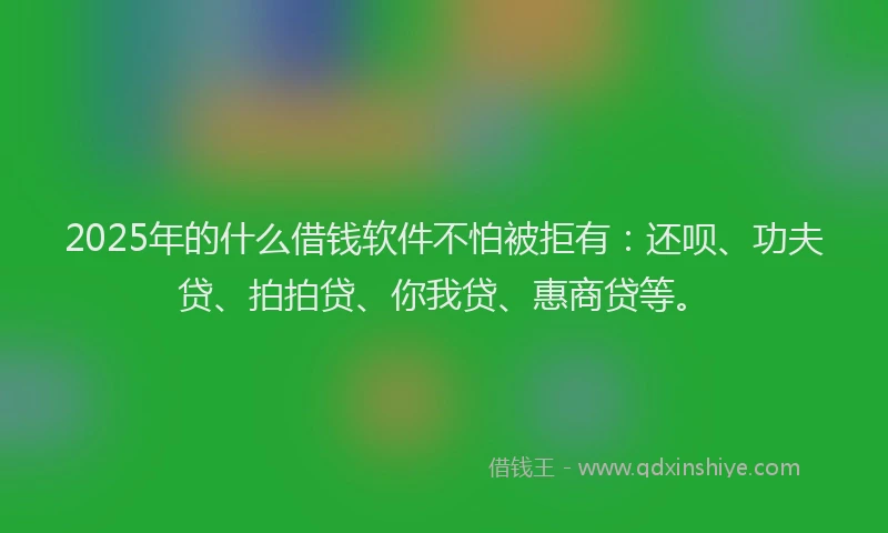2025年的什么借钱软件不怕被拒有：还呗、功夫贷、拍拍贷、你我贷、惠商贷等。