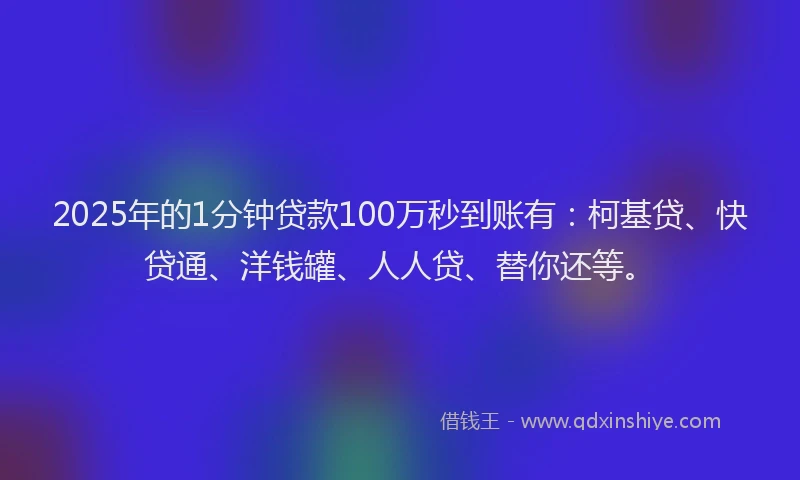 2025年的1分钟贷款100万秒到账有：柯基贷、快贷通、洋钱罐、人人贷、替你还等。