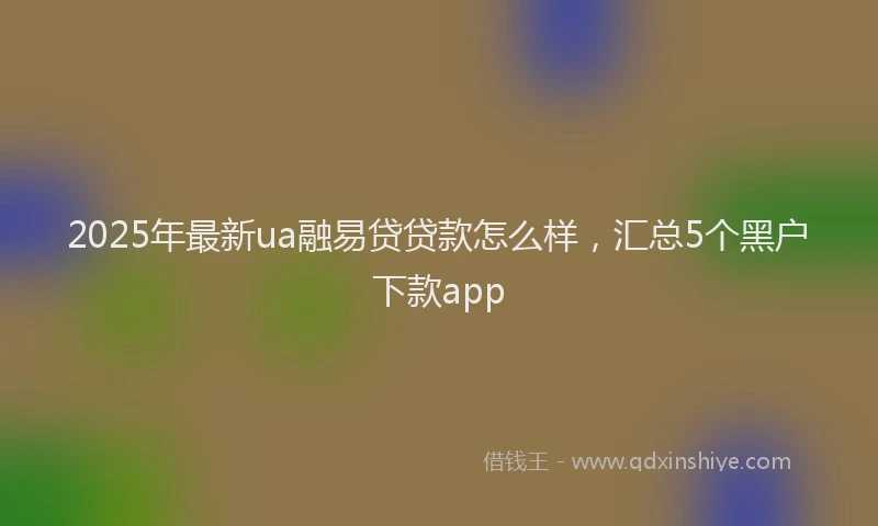 2025年最新ua融易贷贷款怎么样，汇总5个黑户下款app