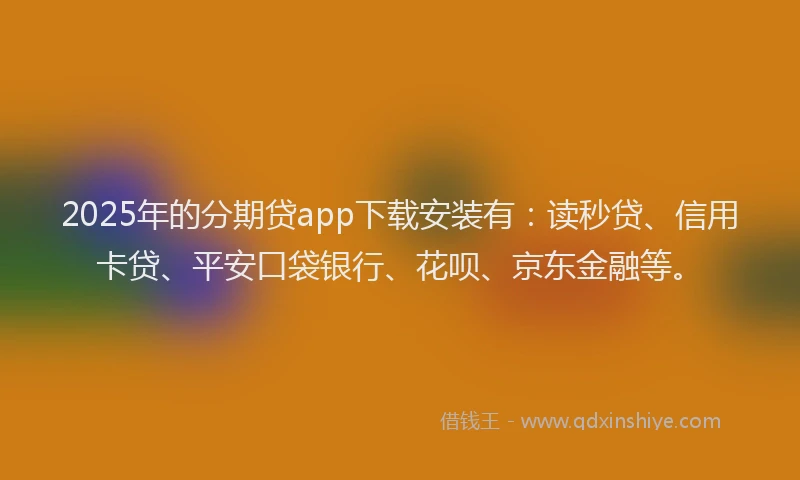 2025年的分期贷app下载安装有：读秒贷、信用卡贷、平安口袋银行、花呗、京东金融等。