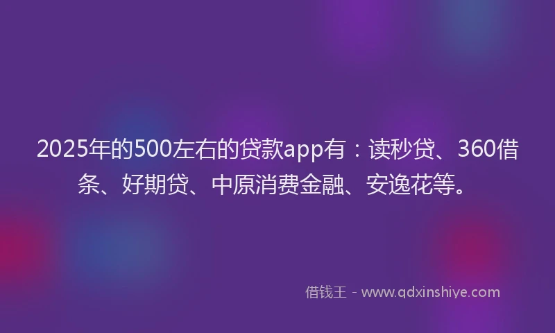 2025年的500左右的贷款app有：读秒贷、360借条、好期贷、中原消费金融、安逸花等。
