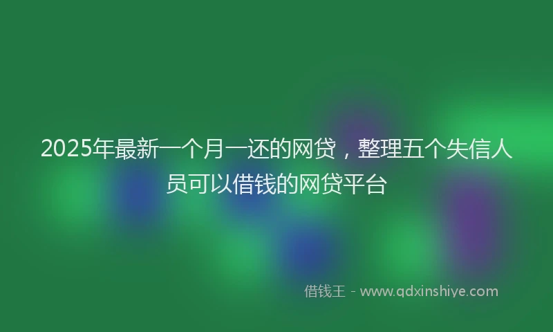 2025年最新一个月一还的网贷，整理五个失信人员可以借钱的网贷平台