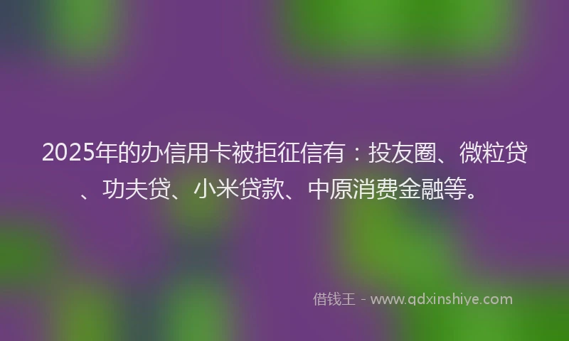 2025年的办信用卡被拒征信有：投友圈、微粒贷、功夫贷、小米贷款、中原消费金融等。