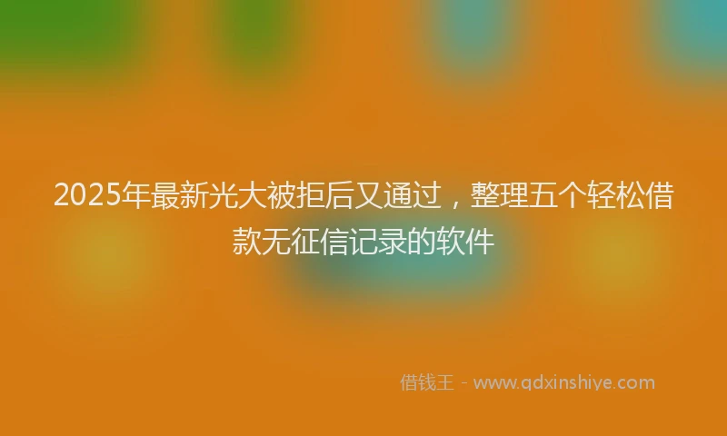 2025年最新光大被拒后又通过，整理五个轻松借款无征信记录的软件