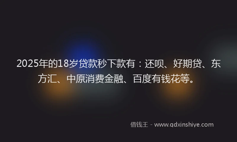 2025年的18岁贷款秒下款有：还呗、好期贷、东方汇、中原消费金融、百度有钱花等。