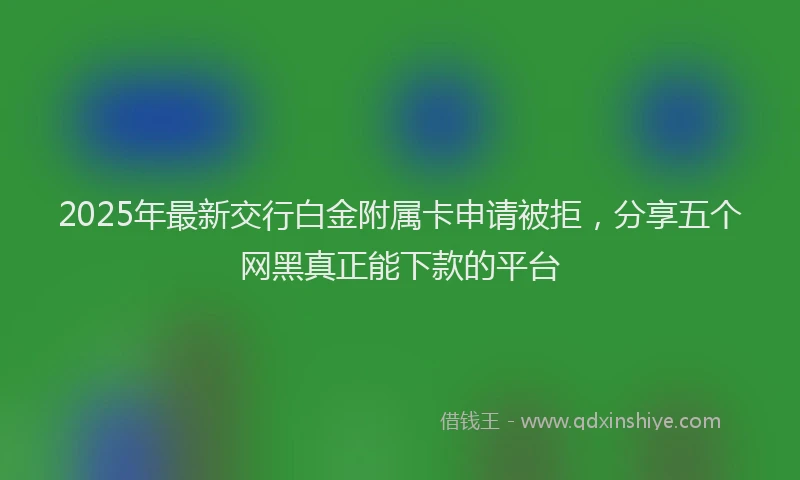 2025年最新交行白金附属卡申请被拒，分享五个网黑真正能下款的平台