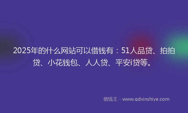 2025年的什么网站可以借钱有：51人品贷、拍拍贷、小花钱包、人人贷、平安i贷等。