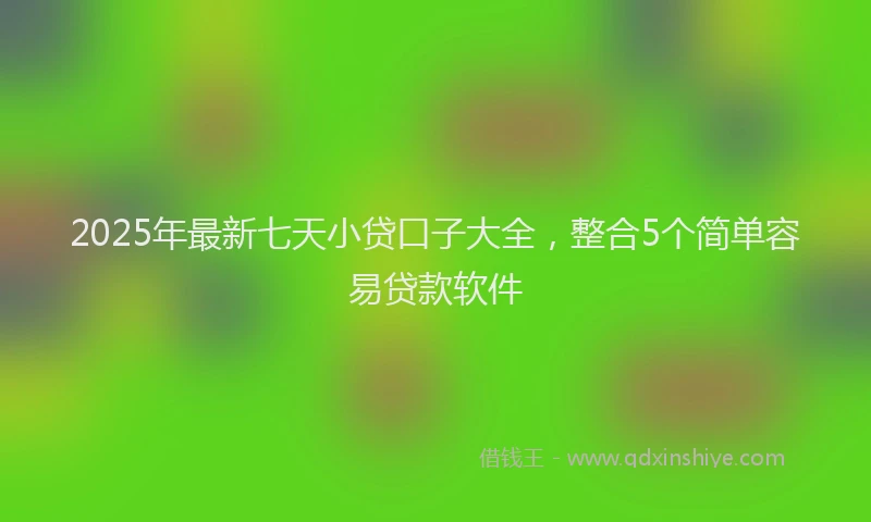 2025年最新七天小贷口子大全，整合5个简单容易贷款软件