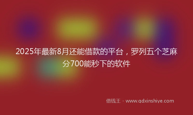 2025年最新8月还能借款的平台，罗列五个芝麻分700能秒下的软件