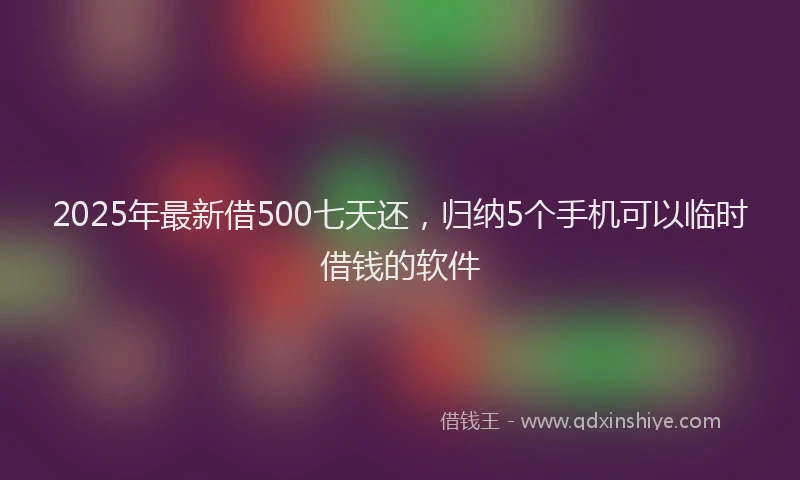 2025年最新借500七天还，归纳5个手机可以临时借钱的软件