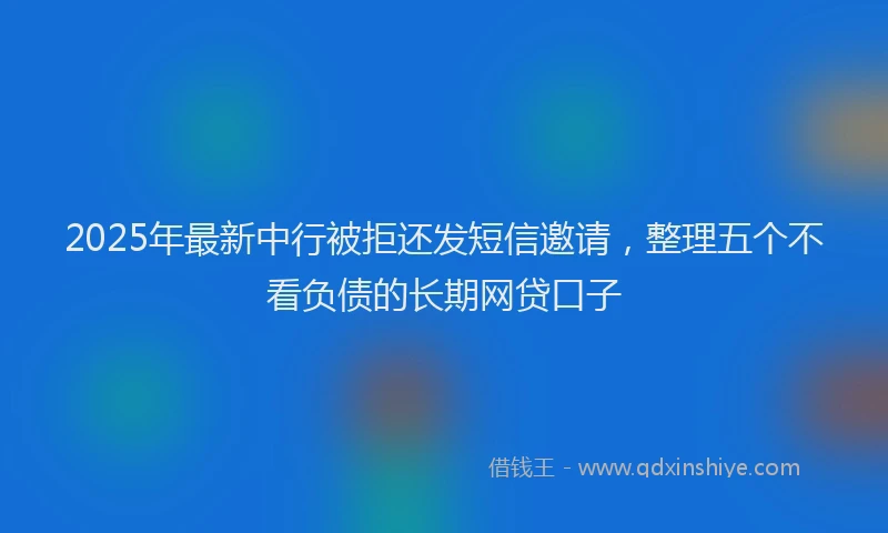 2025年最新中行被拒还发短信邀请，整理五个不看负债的长期网贷口子