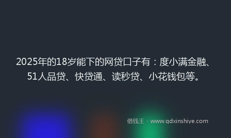2025年的18岁能下的网贷口子有：度小满金融、51人品贷、快贷通、读秒贷、小花钱包等。