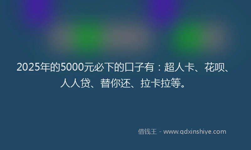 2025年的5000元必下的口子有：超人卡、花呗、人人贷、替你还、拉卡拉等。