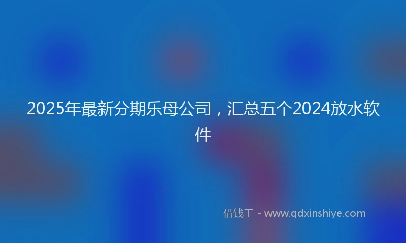 2025年最新分期乐母公司，汇总五个2024放水软件
