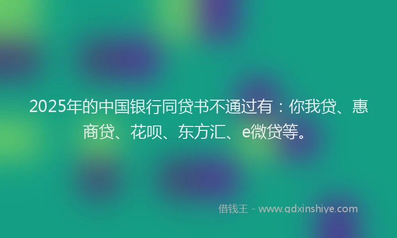 2025年的中国银行同贷书不通过有：你我贷、惠商贷、花呗、东方汇、e微贷等。
