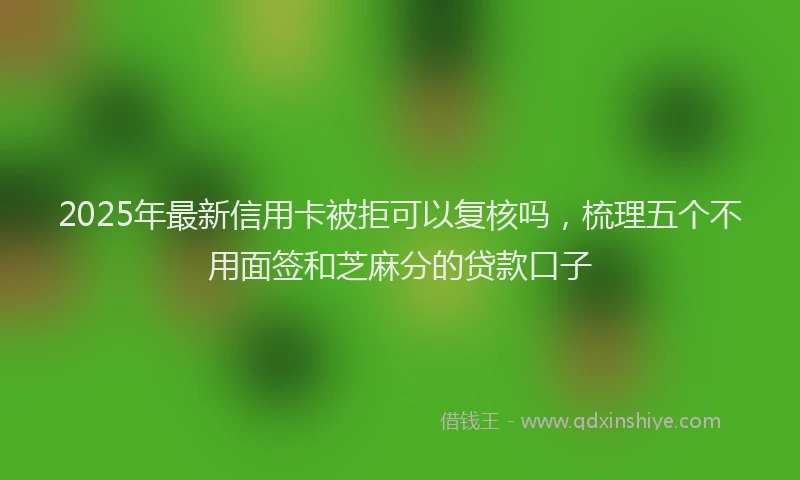 2025年最新信用卡被拒可以复核吗，梳理五个不用面签和芝麻分的贷款口子