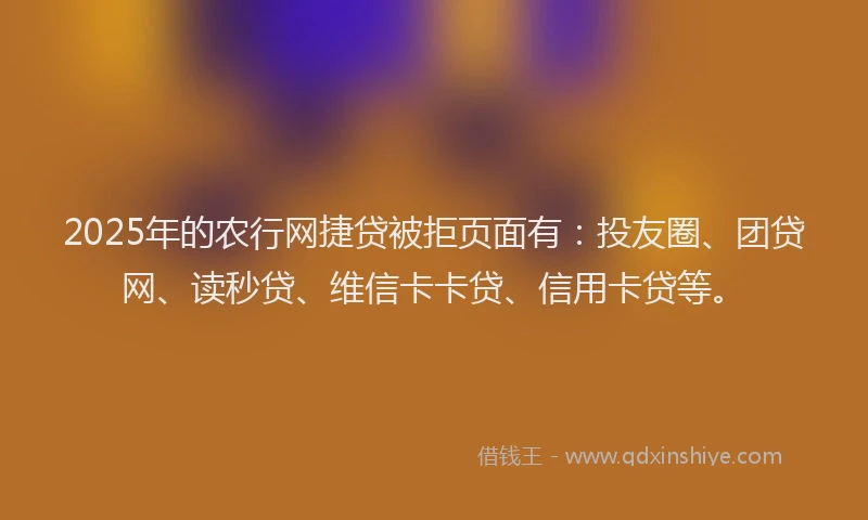 2025年的农行网捷贷被拒页面有：投友圈、团贷网、读秒贷、维信卡卡贷、信用卡贷等。