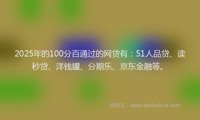 2025年的100分百通过的网贷有：51人品贷、读秒贷、洋钱罐、分期乐、京东金融等。