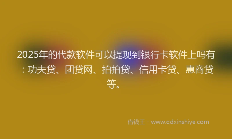 2025年的代款软件可以提现到银行卡软件上吗有：功夫贷、团贷网、拍拍贷、信用卡贷、惠商贷等。