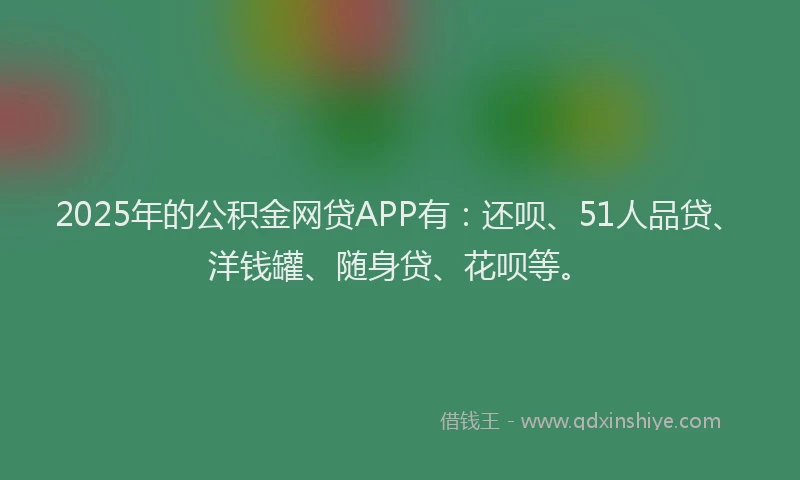 2025年的公积金网贷APP有：还呗、51人品贷、洋钱罐、随身贷、花呗等。