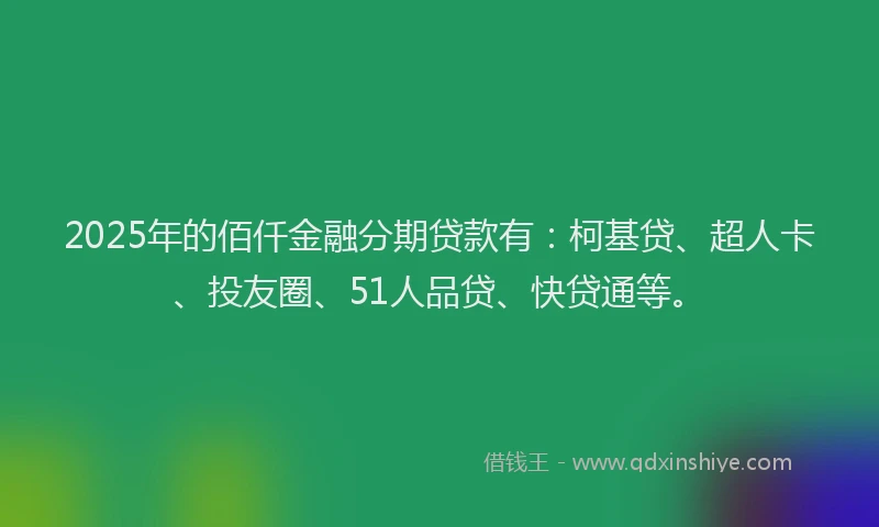 2025年的佰仟金融分期贷款有：柯基贷、超人卡、投友圈、51人品贷、快贷通等。