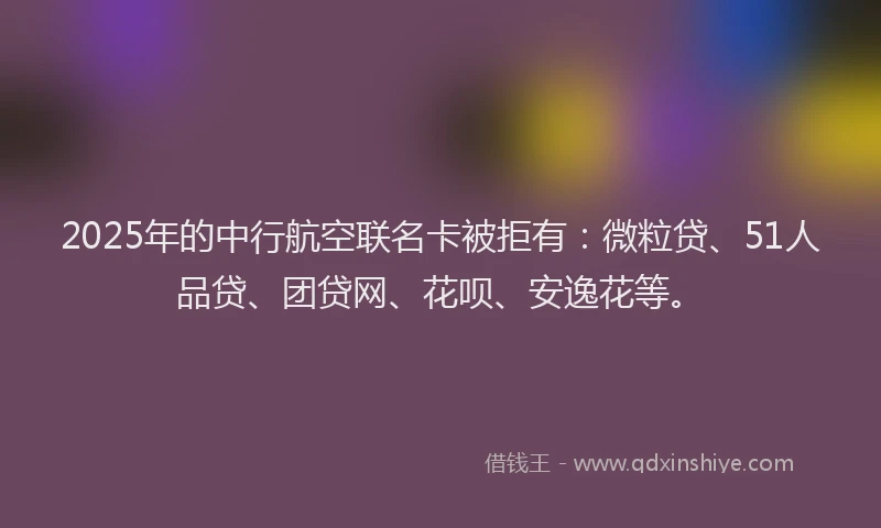 2025年的中行航空联名卡被拒有：微粒贷、51人品贷、团贷网、花呗、安逸花等。