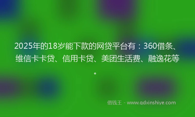 2025年的18岁能下款的网贷平台有：360借条、维信卡卡贷、信用卡贷、美团生活费、融逸花等。