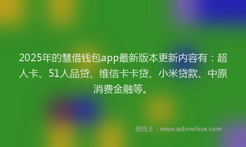 2025年的慧借钱包app最新版本更新内容有：超人卡、51人品贷、维信卡卡贷、小米贷款、中原消费金融等。