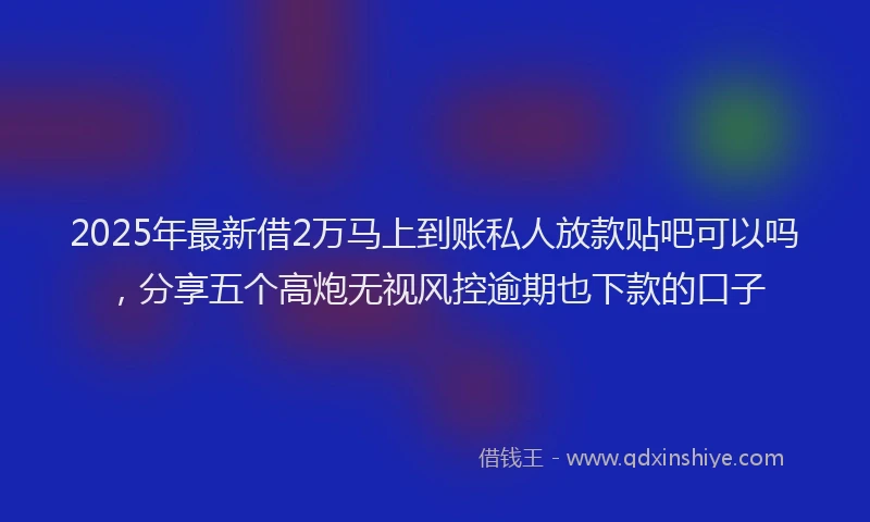 2025年最新借2万马上到账私人放款贴吧可以吗，分享五个高炮无视风控逾期也下款的口子