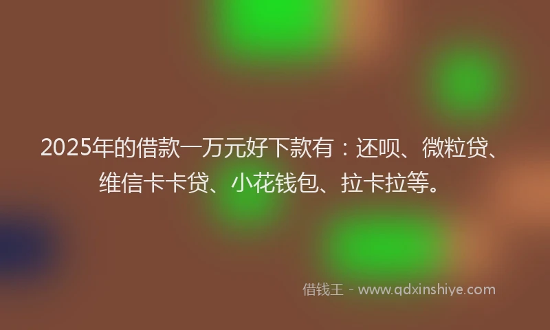 2025年的借款一万元好下款有：还呗、微粒贷、维信卡卡贷、小花钱包、拉卡拉等。