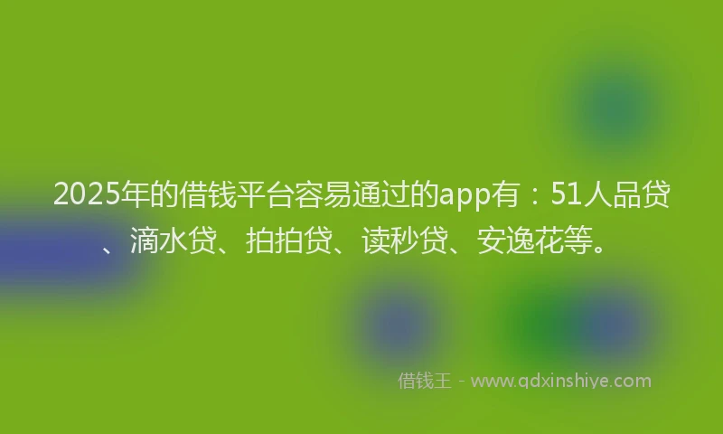 2025年的借钱平台容易通过的app有：51人品贷、滴水贷、拍拍贷、读秒贷、安逸花等。