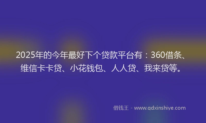 2025年的今年最好下个贷款平台有：360借条、维信卡卡贷、小花钱包、人人贷、我来贷等。