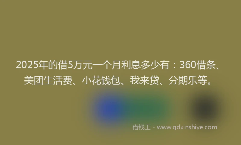 2025年的借5万元一个月利息多少有：360借条、美团生活费、小花钱包、我来贷、分期乐等。