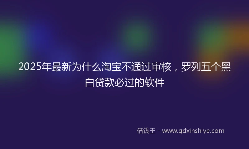 2025年最新为什么淘宝不通过审核，罗列五个黑白贷款必过的软件