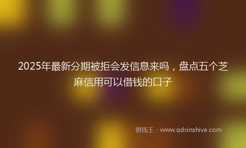 2025年最新分期被拒会发信息来吗，盘点五个芝麻信用可以借钱的口子