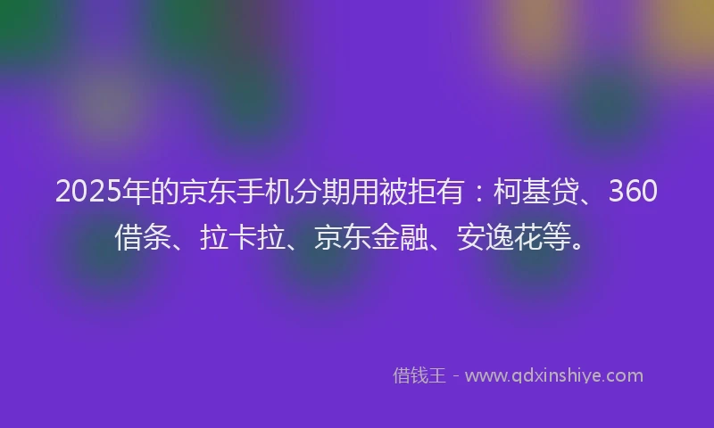 2025年的京东手机分期用被拒有：柯基贷、360借条、拉卡拉、京东金融、安逸花等。