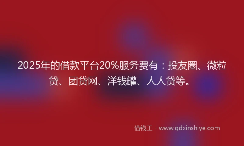 2025年的借款平台20%服务费有：投友圈、微粒贷、团贷网、洋钱罐、人人贷等。