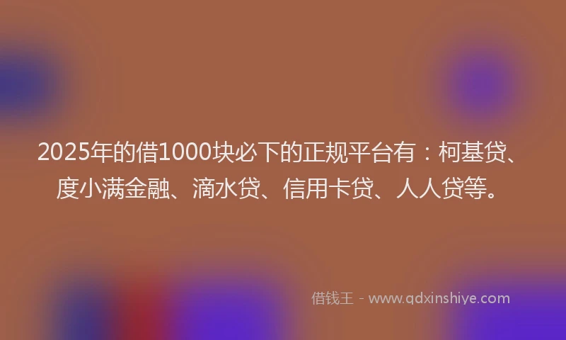 2025年的借1000块必下的正规平台有：柯基贷、度小满金融、滴水贷、信用卡贷、人人贷等。