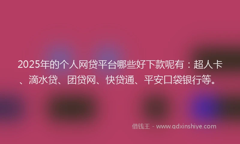 2025年的个人网贷平台哪些好下款呢有：超人卡、滴水贷、团贷网、快贷通、平安口袋银行等。