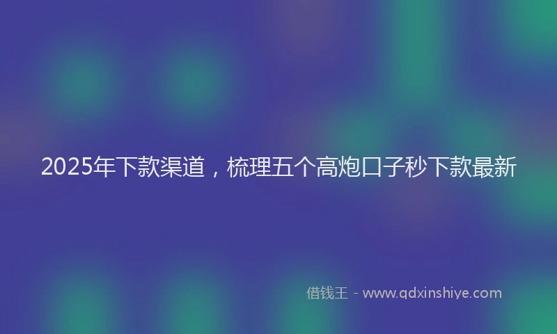 2025年下款渠道，梳理五个高炮口子秒下款最新