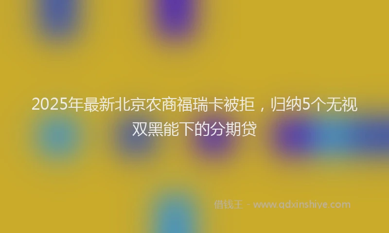 2025年最新北京农商福瑞卡被拒，归纳5个无视双黑能下的分期贷