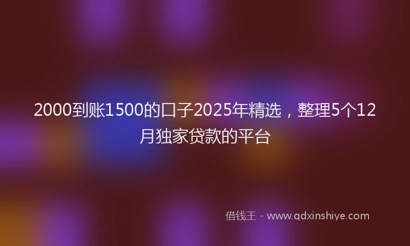2000到账1500的口子2025年精选，整理5个12月独家贷款的平台