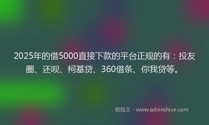 2025年的借5000直接下款的平台正规的有：投友圈、还呗、柯基贷、360借条、你我贷等。